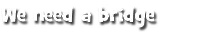 We need a bridge