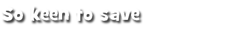 So keen to save